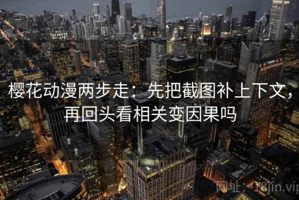 樱花动漫两步走：先把截图补上下文，再回头看相关变因果吗