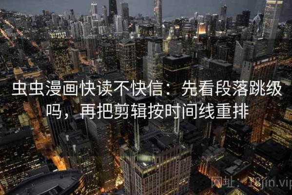 虫虫漫画快读不快信：先看段落跳级吗，再把剪辑按时间线重排
