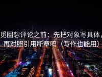 觅圈想评论之前：先把对象写具体，再对照引用断章吗（写作也能用）