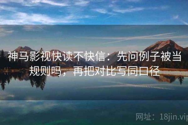 神马影视快读不快信：先问例子被当规则吗，再把对比写同口径