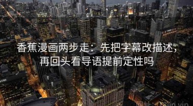 香蕉漫画两步走：先把字幕改描述，再回头看导语提前定性吗