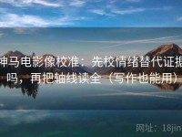神马电影像校准：先校情绪替代证据吗，再把轴线读全（写作也能用）