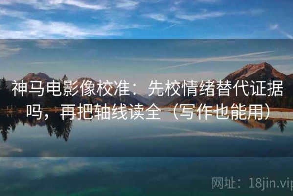 神马电影像校准：先校情绪替代证据吗，再把轴线读全（写作也能用）