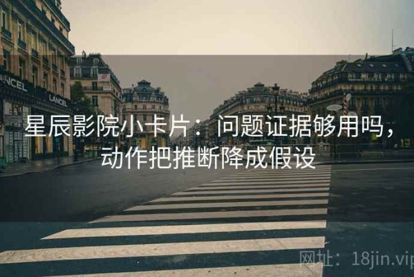 星辰影院小卡片：问题证据够用吗，动作把推断降成假设