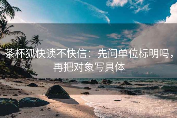 茶杯狐快读不快信：先问单位标明吗，再把对象写具体