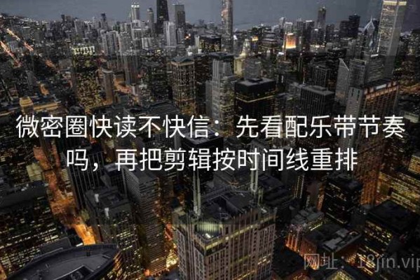 微密圈快读不快信：先看配乐带节奏吗，再把剪辑按时间线重排