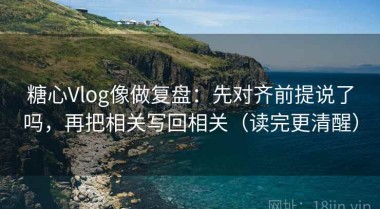 糖心Vlog像做复盘：先对齐前提说了吗，再把相关写回相关（读完更清醒）