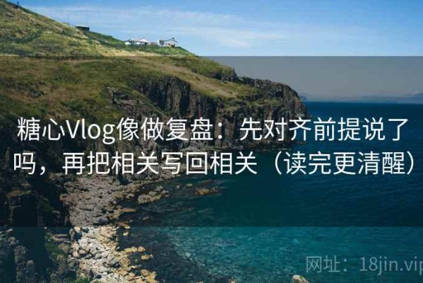 糖心Vlog像做复盘：先对齐前提说了吗，再把相关写回相关（读完更清醒）