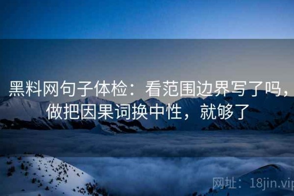 黑料网句子体检：看范围边界写了吗，做把因果词换中性，就够了