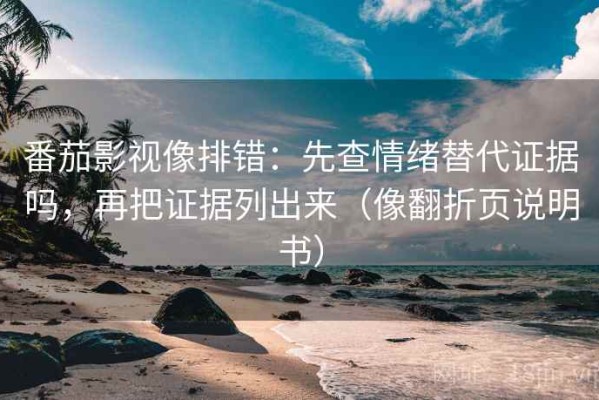 番茄影视像排错：先查情绪替代证据吗，再把证据列出来（像翻折页说明书）
