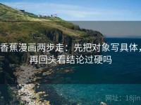 香蕉漫画两步走：先把对象写具体，再回头看结论过硬吗