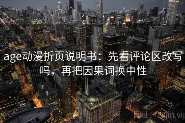 age动漫折页说明书：先看评论区改写吗，再把因果词换中性