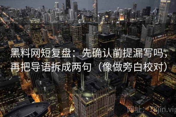 黑料网短复盘：先确认前提漏写吗，再把导语拆成两句（像做旁白校对）