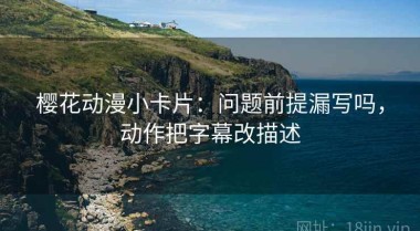 樱花动漫小卡片：问题前提漏写吗，动作把字幕改描述