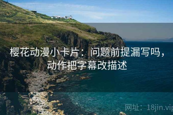 樱花动漫小卡片：问题前提漏写吗，动作把字幕改描述