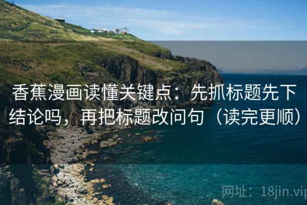香蕉漫画读懂关键点：先抓标题先下结论吗，再把标题改问句（读完更顺）