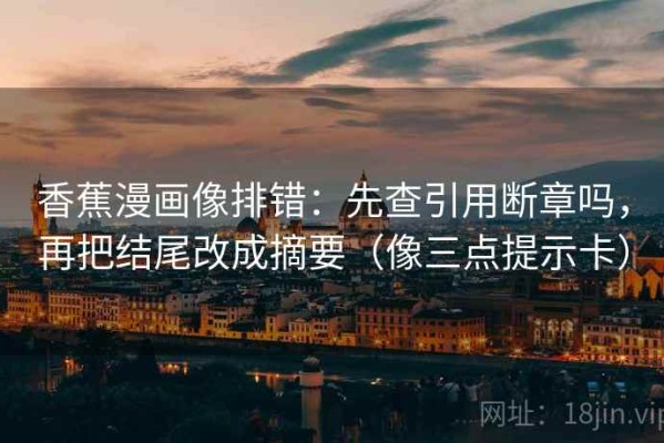香蕉漫画像排错：先查引用断章吗，再把结尾改成摘要（像三点提示卡）