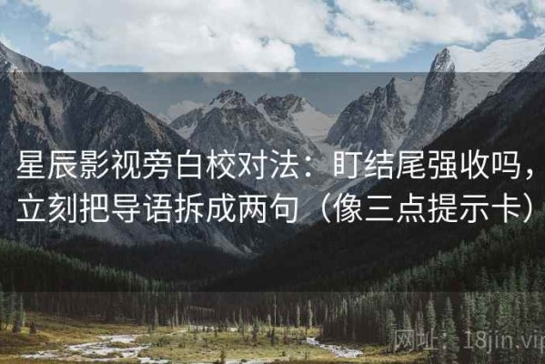 星辰影视旁白校对法：盯结尾强收吗，立刻把导语拆成两句（像三点提示卡）