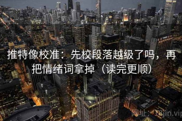 推特像校准：先校段落越级了吗，再把情绪词拿掉（读完更顺）