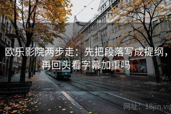 欧乐影院两步走：先把段落写成提纲，再回头看字幕加重吗