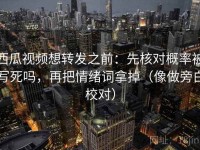 西瓜视频想转发之前：先核对概率被写死吗，再把情绪词拿掉（像做旁白校对）
