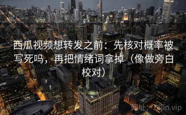 西瓜视频想转发之前：先核对概率被写死吗，再把情绪词拿掉（像做旁白校对）