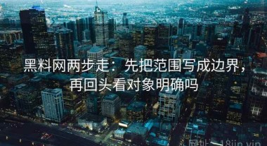 黑料网两步走：先把范围写成边界，再回头看对象明确吗