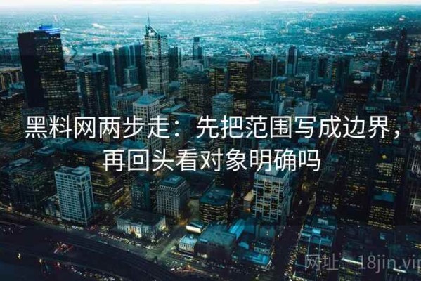 黑料网两步走：先把范围写成边界，再回头看对象明确吗