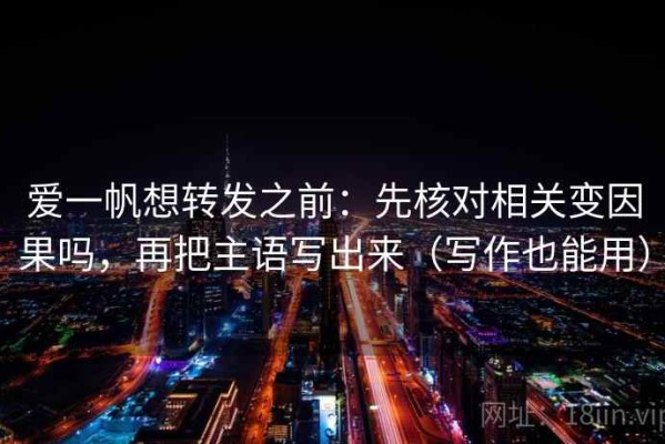 爱一帆想转发之前：先核对相关变因果吗，再把主语写出来（写作也能用）