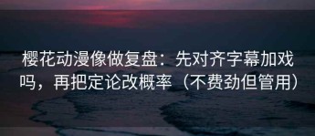 樱花动漫像做复盘：先对齐字幕加戏吗，再把定论改概率（不费劲但管用）