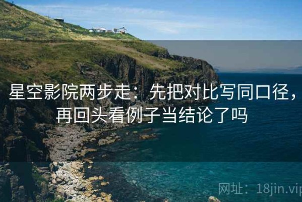 星空影院两步走：先把对比写同口径，再回头看例子当结论了吗