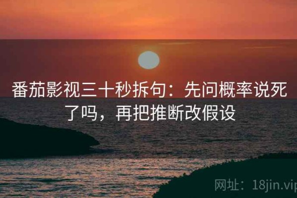 番茄影视三十秒拆句：先问概率说死了吗，再把推断改假设