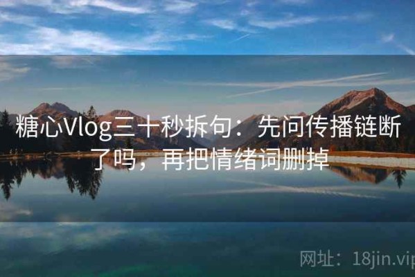 糖心Vlog三十秒拆句：先问传播链断了吗，再把情绪词删掉