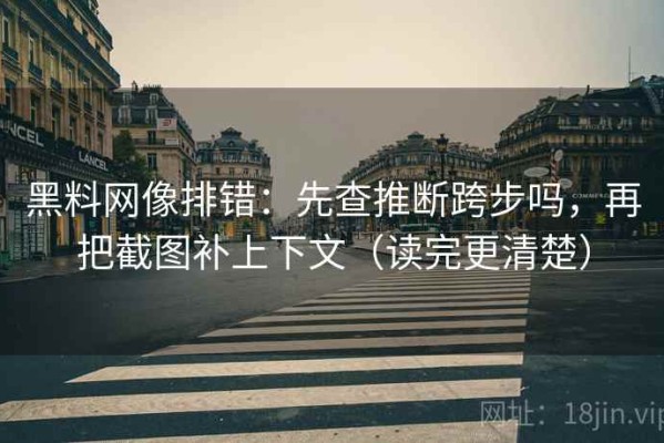 黑料网像排错：先查推断跨步吗，再把截图补上下文（读完更清楚）