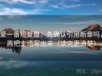 爱一番短复盘：先确认引用断章吗，再把主语写出来（读完更清楚）