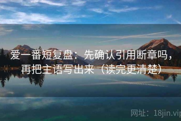 爱一番短复盘：先确认引用断章吗，再把主语写出来（读完更清楚）