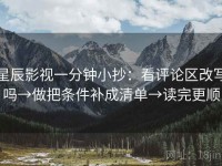 星辰影视一分钟小抄：看评论区改写吗→做把条件补成清单→读完更顺