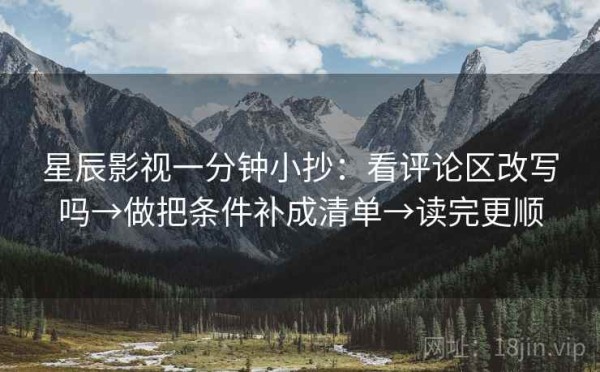 星辰影视一分钟小抄：看评论区改写吗→做把条件补成清单→读完更顺