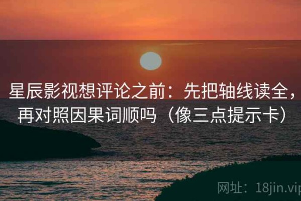星辰影视想评论之前：先把轴线读全，再对照因果词顺吗（像三点提示卡）