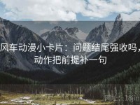风车动漫小卡片：问题结尾强收吗，动作把前提补一句