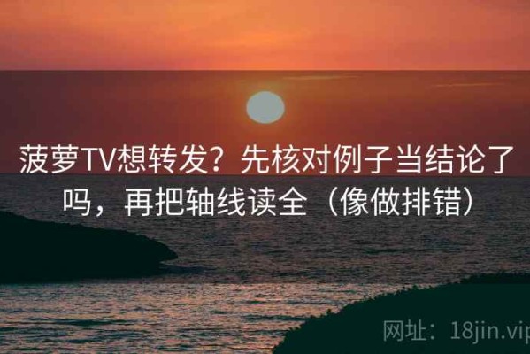 菠萝TV想转发？先核对例子当结论了吗，再把轴线读全（像做排错）