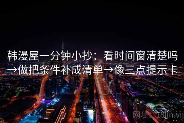 韩漫屋一分钟小抄：看时间窗清楚吗→做把条件补成清单→像三点提示卡
