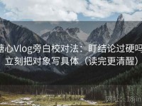 糖心Vlog旁白校对法：盯结论过硬吗，立刻把对象写具体（读完更清醒）