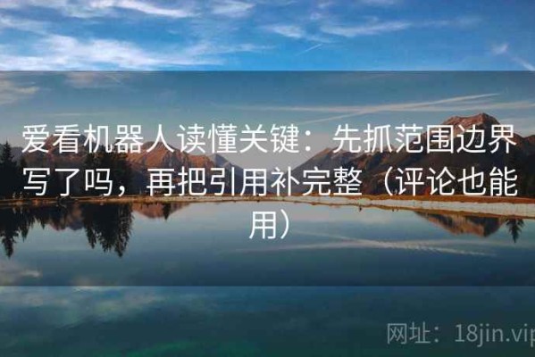 爱看机器人读懂关键：先抓范围边界写了吗，再把引用补完整（评论也能用）