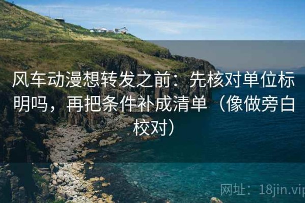 风车动漫想转发之前：先核对单位标明吗，再把条件补成清单（像做旁白校对）