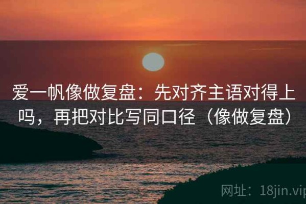 爱一帆像做复盘：先对齐主语对得上吗，再把对比写同口径（像做复盘）