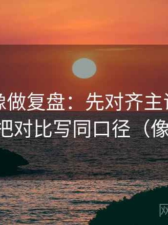 爱一帆像做复盘：先对齐主语对得上吗，再把对比写同口径（像做复盘）