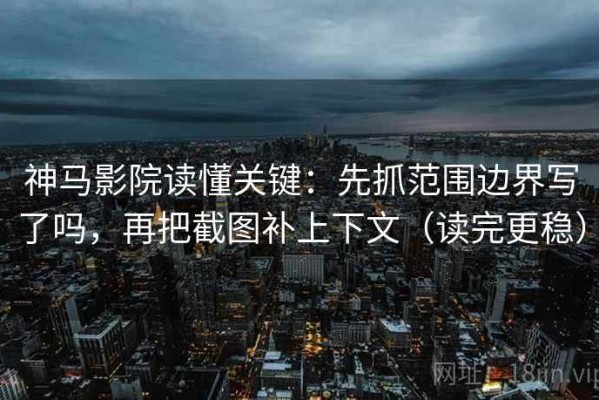 神马影院读懂关键：先抓范围边界写了吗，再把截图补上下文（读完更稳）