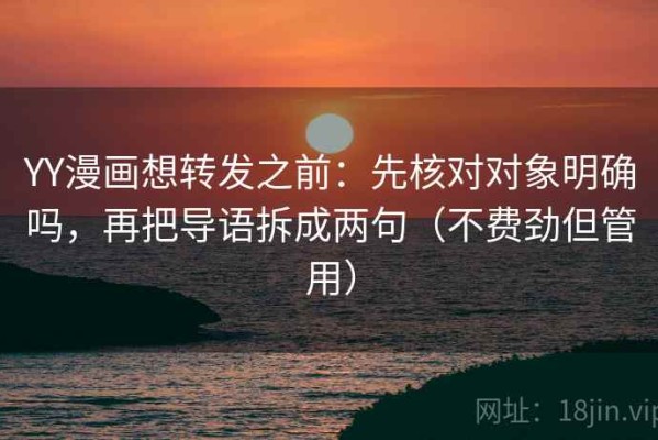 YY漫画想转发之前：先核对对象明确吗，再把导语拆成两句（不费劲但管用）