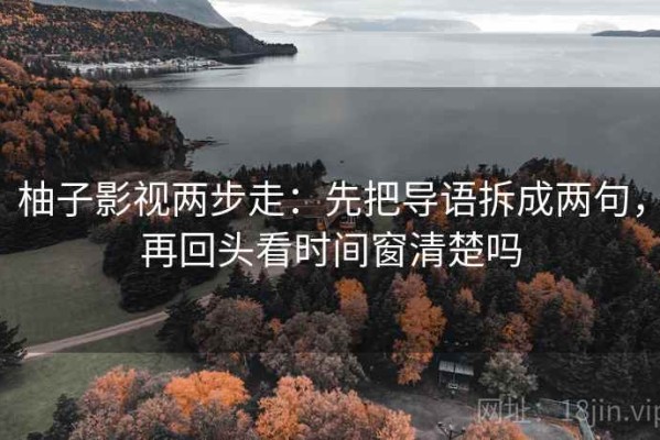 柚子影视两步走：先把导语拆成两句，再回头看时间窗清楚吗